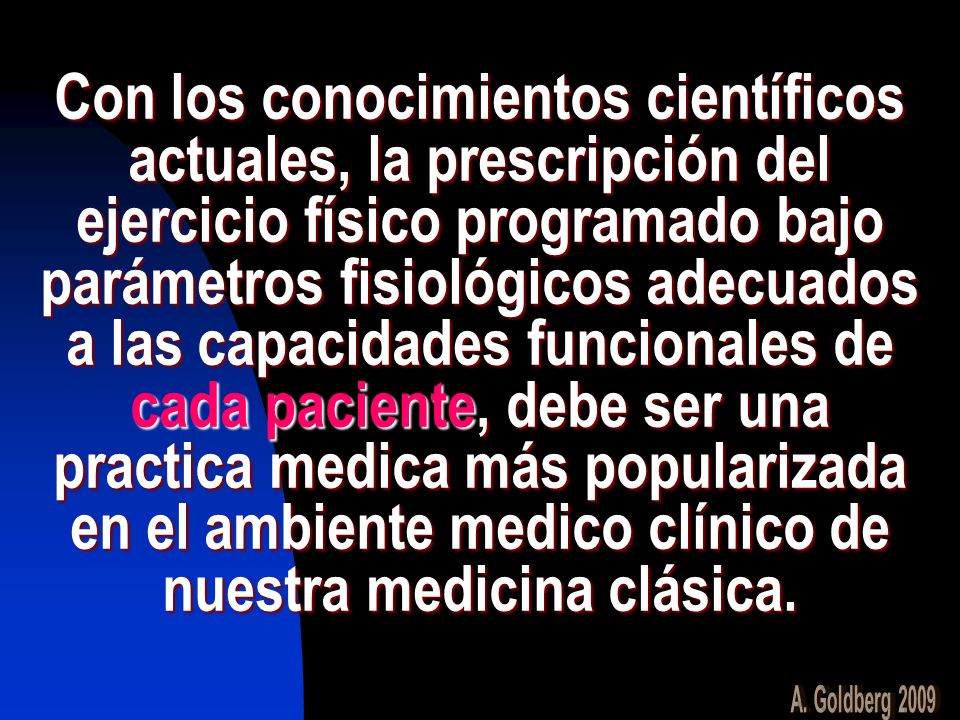 Con los conocimientos científicos actuales, la prescripción del ejercicio físico programado bajo parámetros fisiológicos adecuados a las capacidades funcionales de cada paciente, debe ser una practica medica más popularizada en el ambiente medico clínico de nuestra medicina clásica.