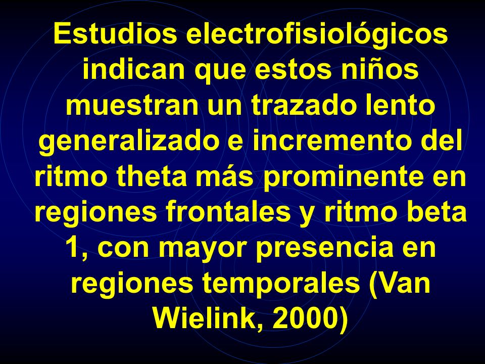 Estudios electrofisiológicos indican que estos niños muestran un trazado lento generalizado e incremento del ritmo theta más prominente en regiones frontales y ritmo beta 1, con mayor presencia en regiones temporales (Van Wielink, 2000)
