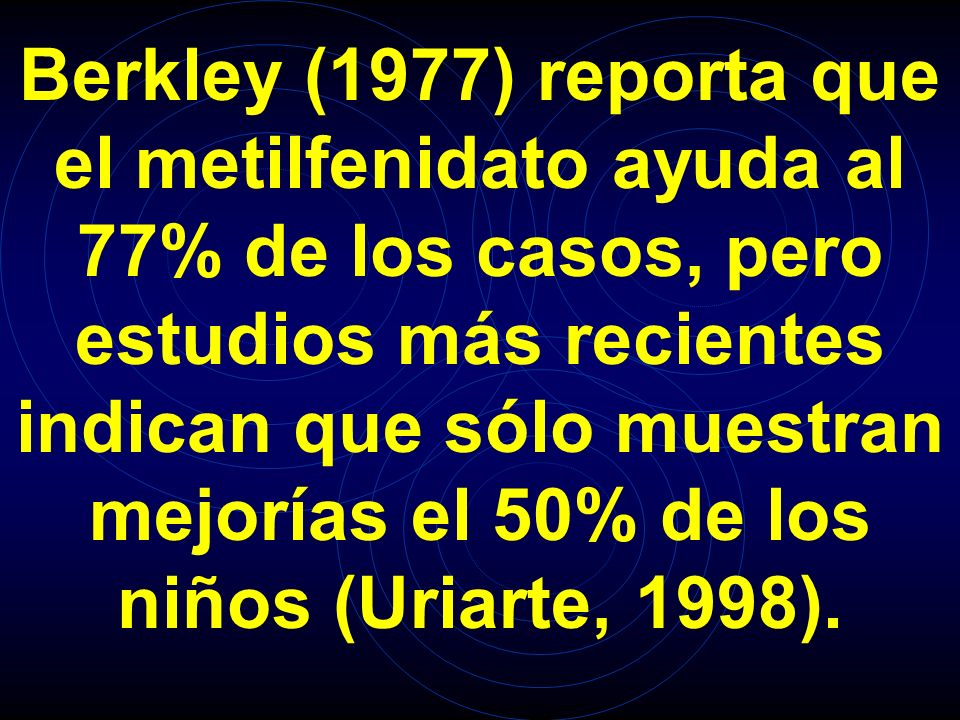 Berkley (1977) reporta que el metilfenidato ayuda al 77% de los casos, pero estudios más recientes indican que sólo muestran mejorías el 50% de los niños (Uriarte, 1998).