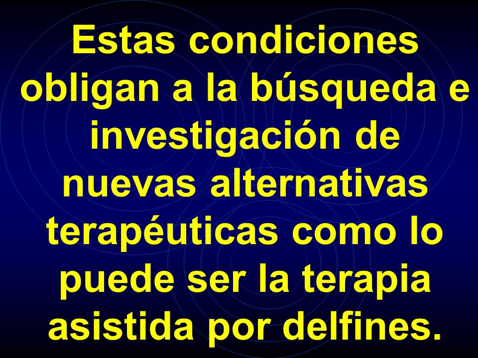 Estas condiciones obligan a la búsqueda e investigación de nuevas alternativas terapéuticas como lo puede ser la terapia asistida por delfines.
