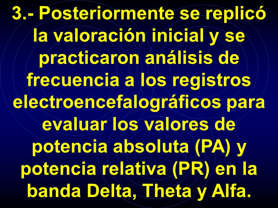 3.- Posteriormente se replicó la valoración inicial y se practicaron análisis de frecuencia a los registros electroencefalográficos para evaluar los valores de potencia absoluta (PA) y potencia relativa (PR) en la banda Delta, Theta y Alfa.