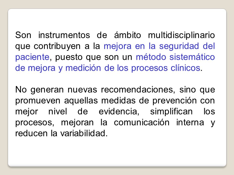 Son instrumentos de ámbito multidisciplinario que contribuyen a la mejora en la seguridad del paciente, puesto que son un método sistemático de mejora y medición de los procesos clínicos.