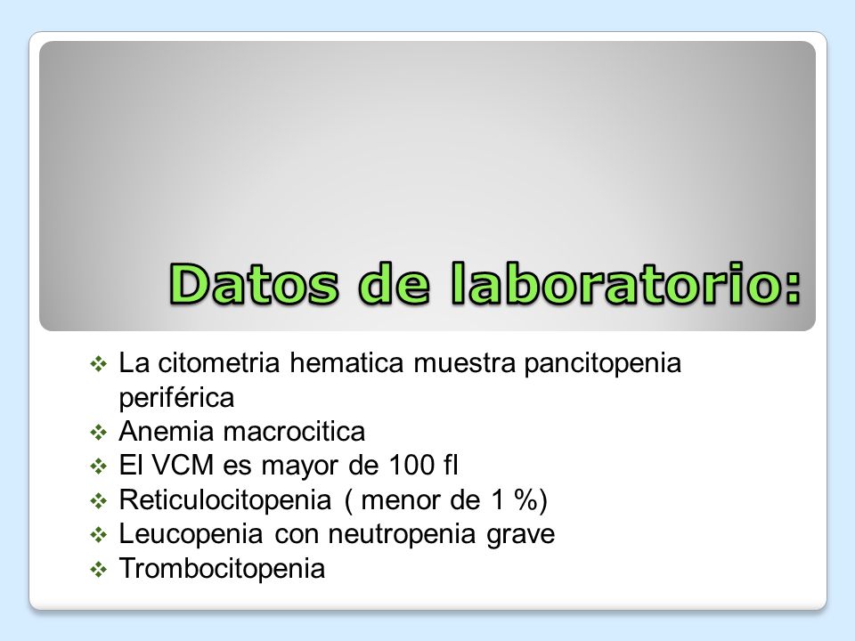 Datos de laboratorio: La citometria hematica muestra pancitopenia periférica. Anemia macrocitica. El VCM es mayor de 100 fl.