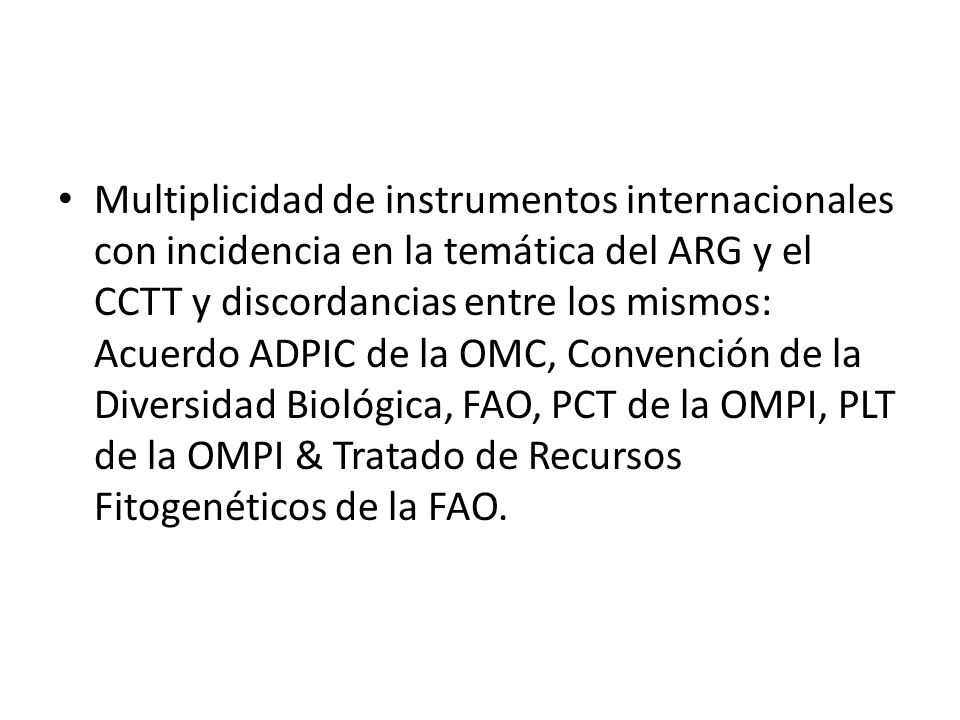 Multiplicidad de instrumentos internacionales con incidencia en la temática del ARG y el CCTT y discordancias entre los mismos: Acuerdo ADPIC de la OMC, Convención de la Diversidad Biológica, FAO, PCT de la OMPI, PLT de la OMPI & Tratado de Recursos Fitogenéticos de la FAO.
