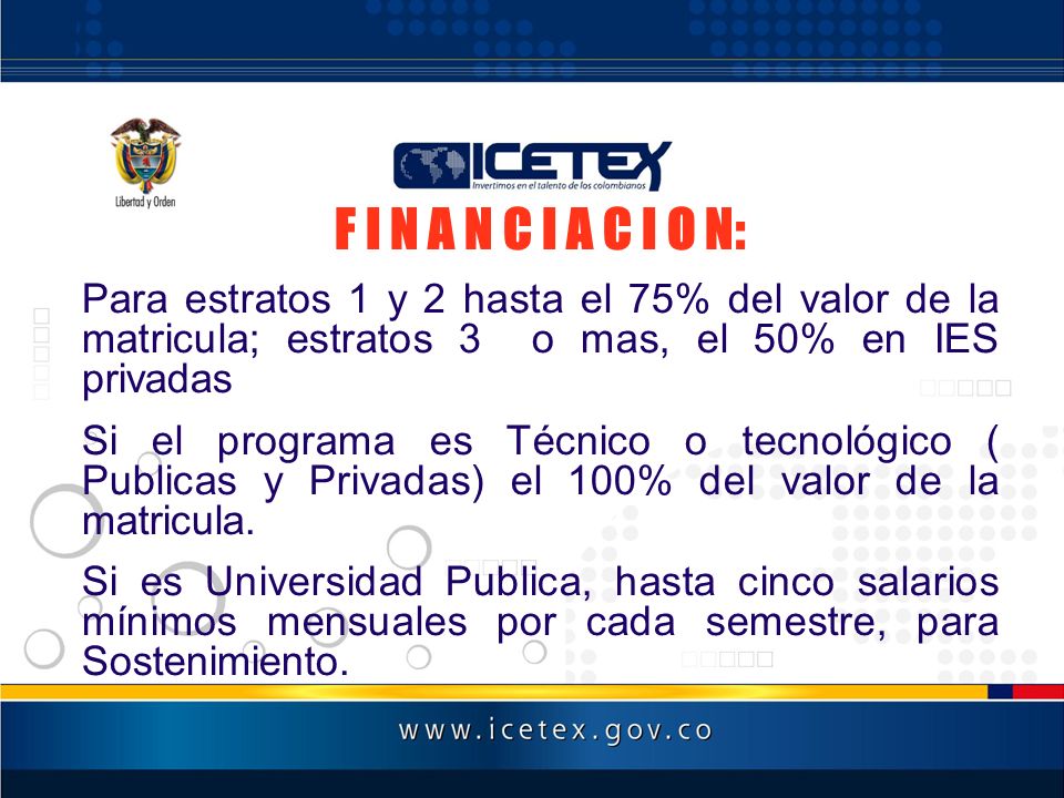 F I N A N C I A C I O N: Para estratos 1 y 2 hasta el 75% del valor de la matricula; estratos 3 o mas, el 50% en IES privadas.