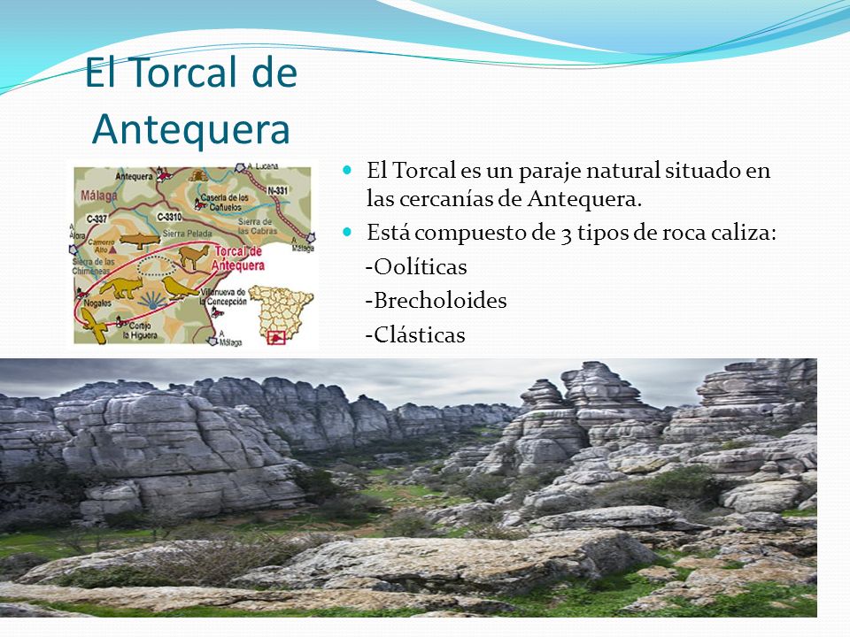 El Torcal de Antequera El Torcal es un paraje natural situado en las cercanías de Antequera. Está compuesto de 3 tipos de roca caliza: