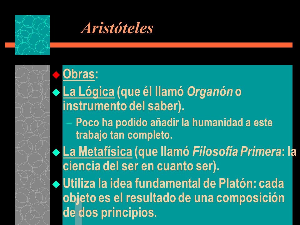Aristóteles Obras: La Lógica (que él llamó Organón o instrumento del saber). Poco ha podido añadir la humanidad a este trabajo tan completo.
