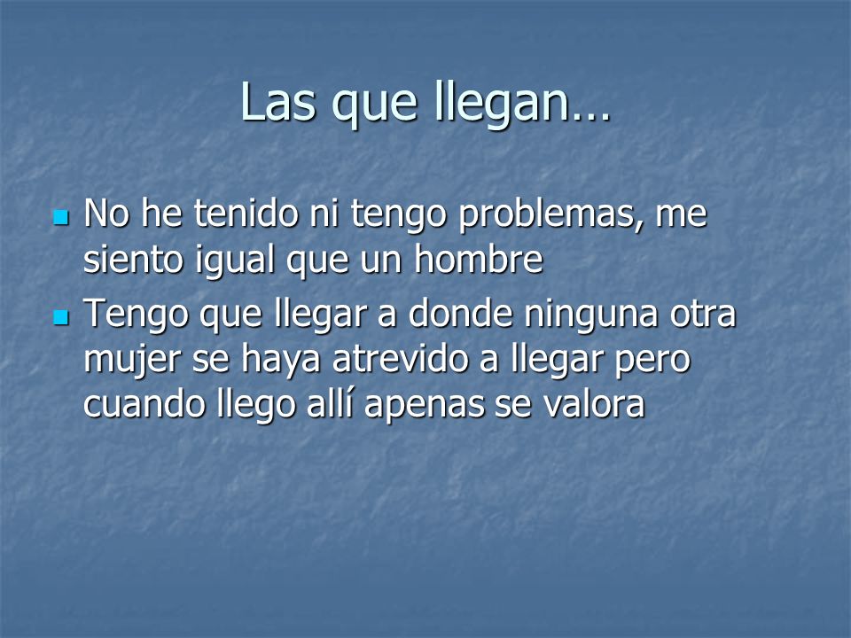 Las que llegan… No he tenido ni tengo problemas, me siento igual que un hombre.