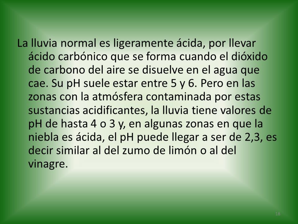 La lluvia normal es ligeramente ácida, por llevar ácido carbónico que se forma cuando el dióxido de carbono del aire se disuelve en el agua que cae.
