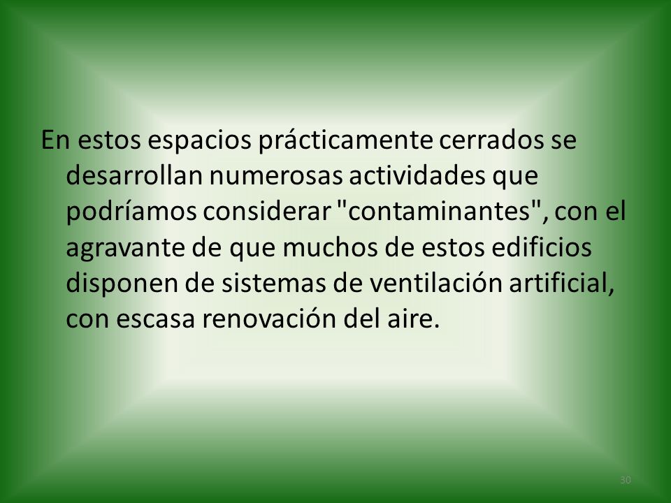 En estos espacios prácticamente cerrados se desarrollan numerosas actividades que podríamos considerar contaminantes , con el agravante de que muchos de estos edificios disponen de sistemas de ventilación artificial, con escasa renovación del aire.
