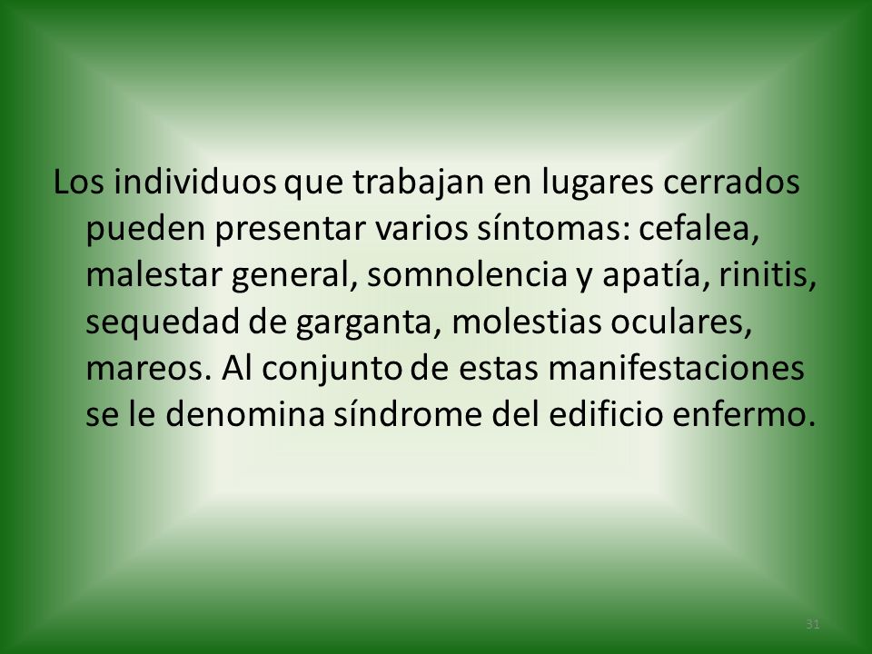 Los individuos que trabajan en lugares cerrados pueden presentar varios síntomas: cefalea, malestar general, somnolencia y apatía, rinitis, sequedad de garganta, molestias oculares, mareos.