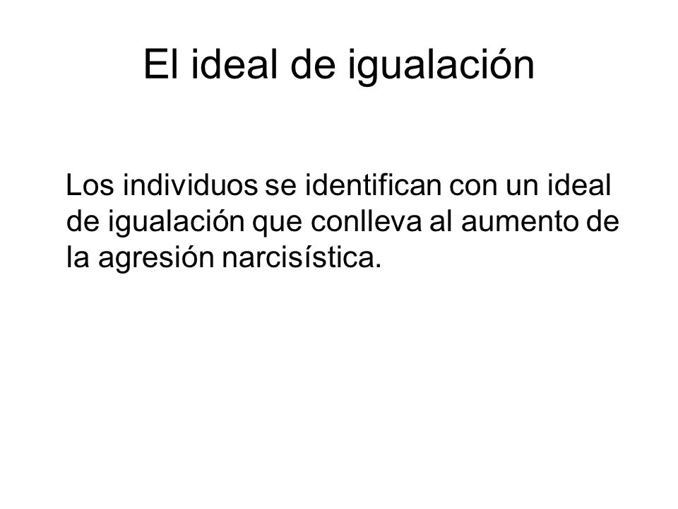 El ideal de igualación Los individuos se identifican con un ideal de igualación que conlleva al aumento de la agresión narcisística.