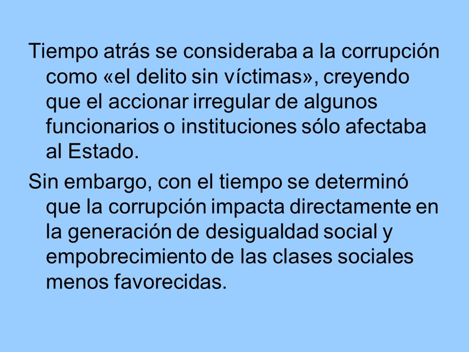 Tiempo atrás se consideraba a la corrupción como «el delito sin víctimas», creyendo que el accionar irregular de algunos funcionarios o instituciones sólo afectaba al Estado.