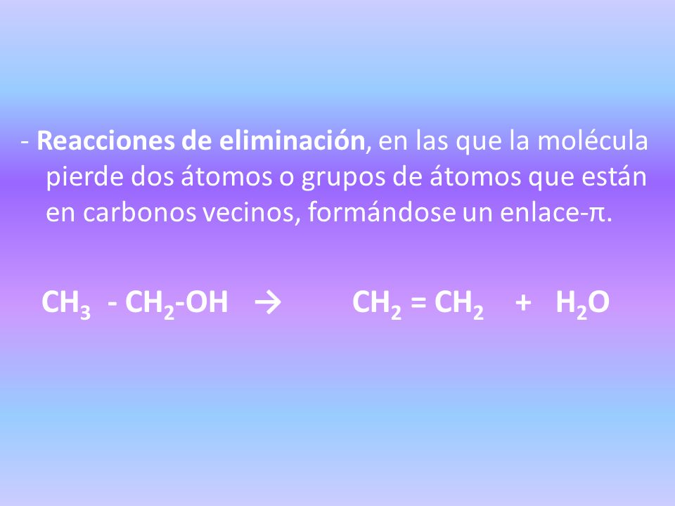 - Reacciones de eliminación, en las que la molécula pierde dos átomos o grupos de átomos que están en carbonos vecinos, formándose un enlace-π.