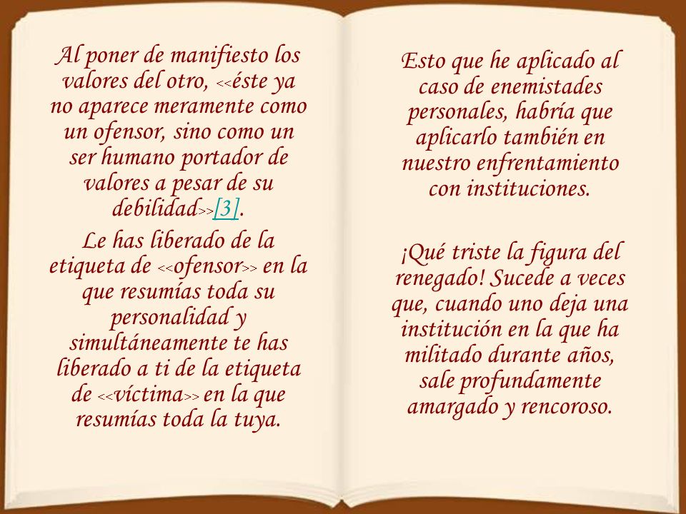 Al poner de manifiesto los valores del otro, <<éste ya no aparece meramente como un ofensor, sino como un ser humano portador de valores a pesar de su debilidad>>[3].