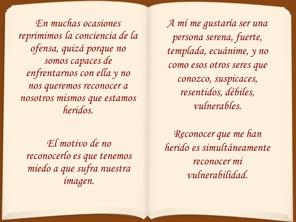 En muchas ocasiones reprimimos la conciencia de la ofensa, quizá porque no somos capaces de enfrentarnos con ella y no nos queremos reconocer a nosotros mismos que estamos heridos.