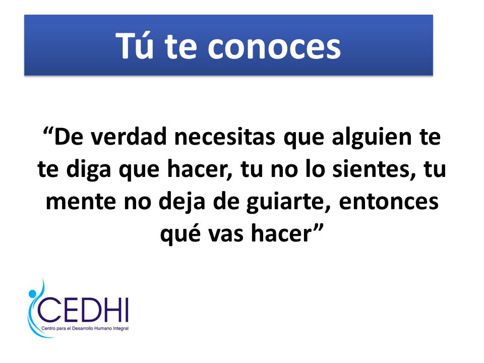 Tú te conoces De verdad necesitas que alguien te te diga que hacer, tu no lo sientes, tu mente no deja de guiarte, entonces qué vas hacer