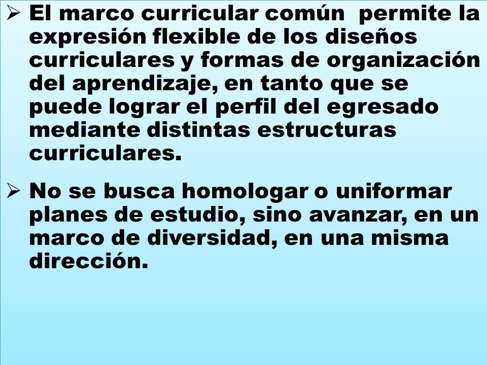 El marco curricular común permite la expresión flexible de los diseños curriculares y formas de organización del aprendizaje, en tanto que se puede lograr el perfil del egresado mediante distintas estructuras curriculares.