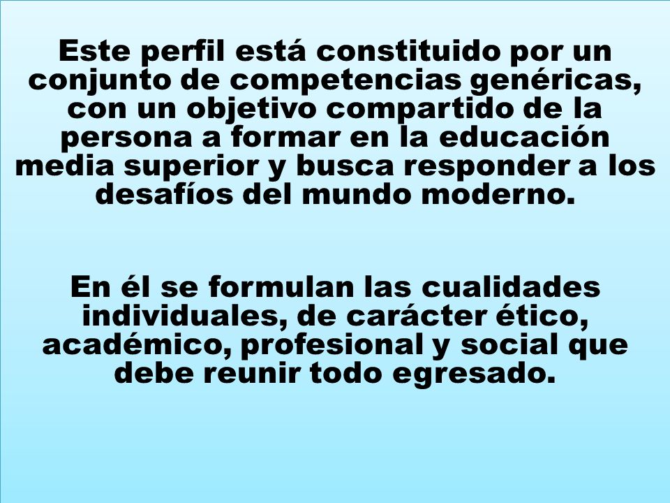 Este perfil está constituido por un conjunto de competencias genéricas, con un objetivo compartido de la persona a formar en la educación media superior y busca responder a los desafíos del mundo moderno.