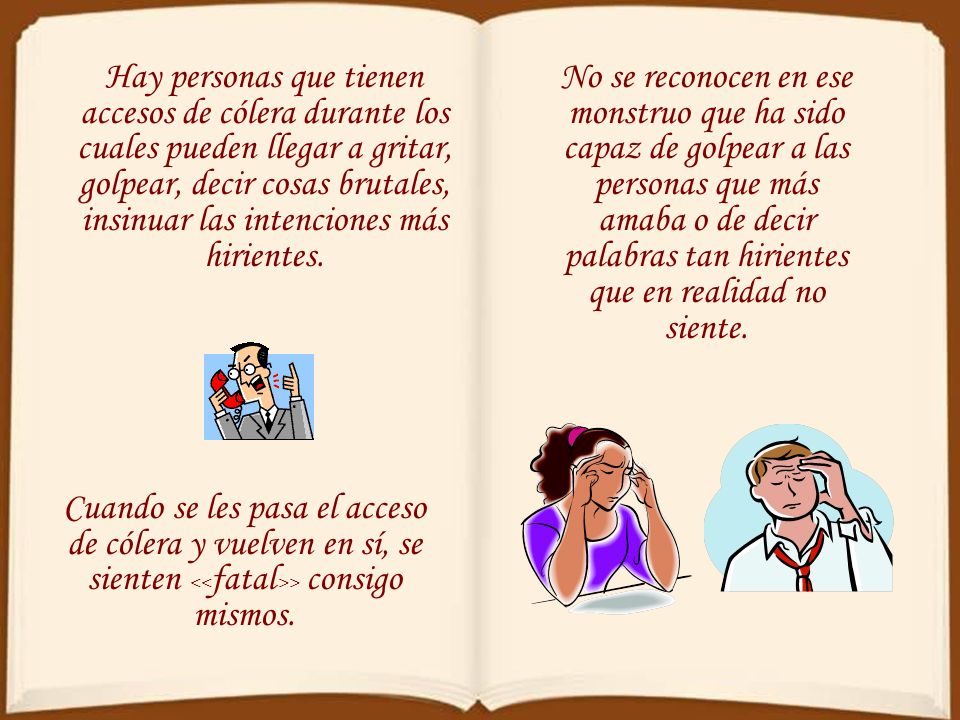Hay personas que tienen accesos de cólera durante los cuales pueden llegar a gritar, golpear, decir cosas brutales, insinuar las intenciones más hirientes.