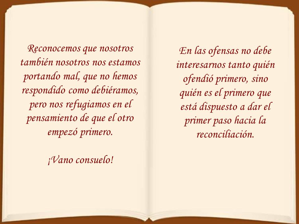 Reconocemos que nosotros también nosotros nos estamos portando mal, que no hemos respondido como debiéramos, pero nos refugiamos en el pensamiento de que el otro empezó primero.