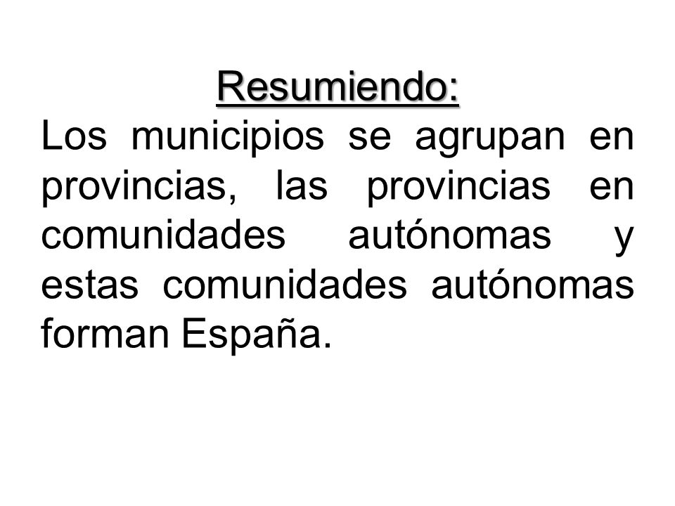 Resumiendo: Los municipios se agrupan en provincias, las provincias en comunidades autónomas y estas comunidades autónomas forman España.