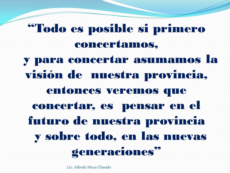 Todo es posible si primero concertamos, y para concertar asumamos la visión de nuestra provincia, entonces veremos que concertar, es pensar en el futuro de nuestra provincia y sobre todo, en las nuevas generaciones