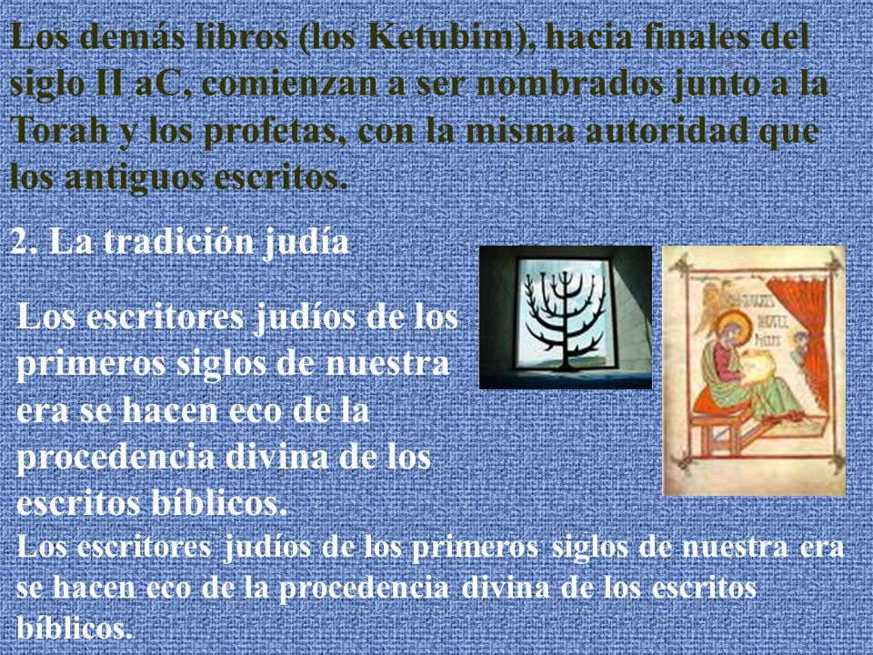 Los demás libros (los Ketubim), hacia finales del siglo II aC, comienzan a ser nombrados junto a la Torah y los profetas, con la misma autoridad que los antiguos escritos.