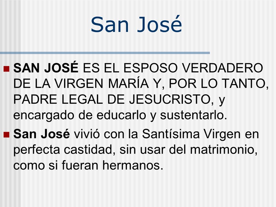 San José SAN JOSÉ ES EL ESPOSO VERDADERO DE LA VIRGEN MARÍA Y, POR LO TANTO, PADRE LEGAL DE JESUCRISTO, y encargado de educarlo y sustentarlo.