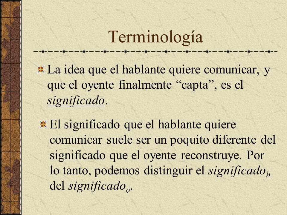 Terminología La idea que el hablante quiere comunicar, y que el oyente finalmente capta , es el significado.