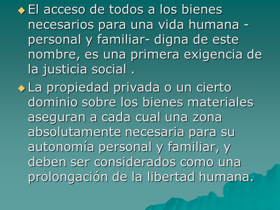 El acceso de todos a los bienes necesarios para una vida humana -personal y familiar- digna de este nombre, es una primera exigencia de la justicia social .