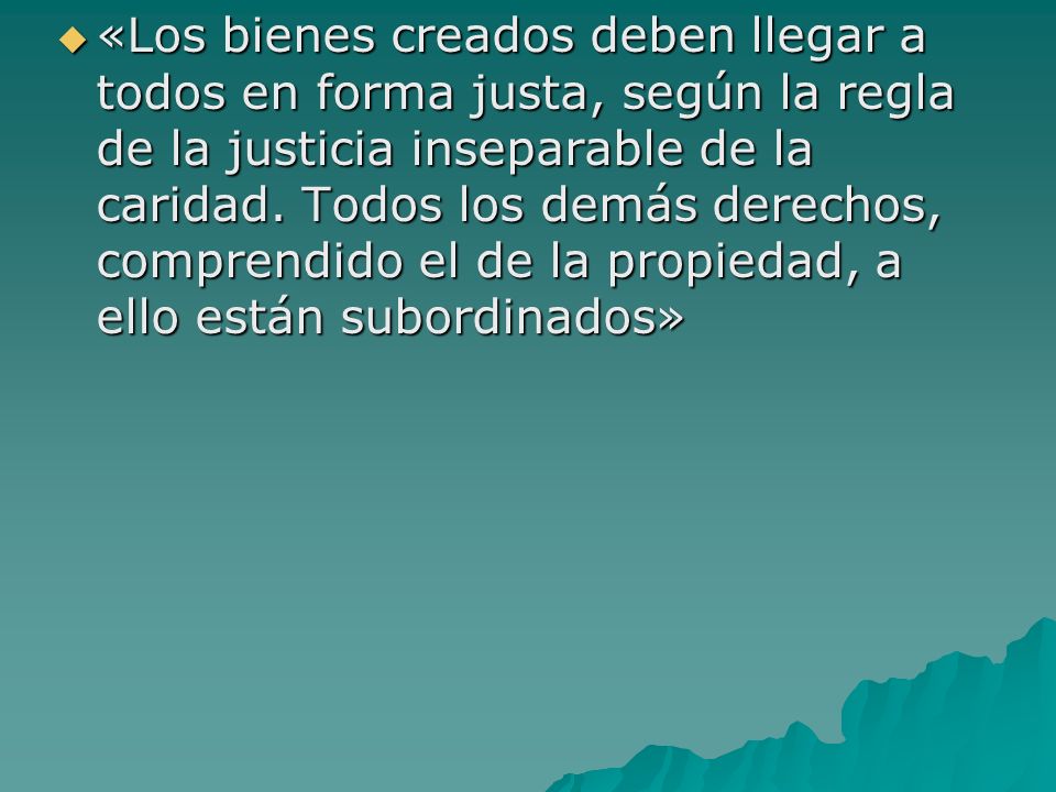 «Los bienes creados deben llegar a todos en forma justa, según la regla de la justicia inseparable de la caridad.