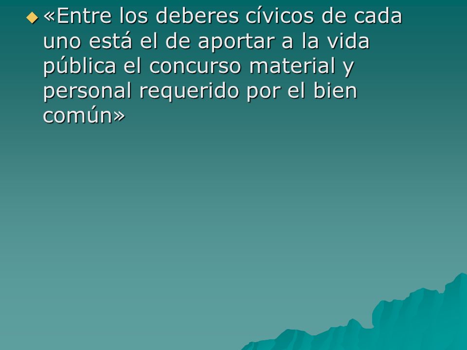 «Entre los deberes cívicos de cada uno está el de aportar a la vida pública el concurso material y personal requerido por el bien común»