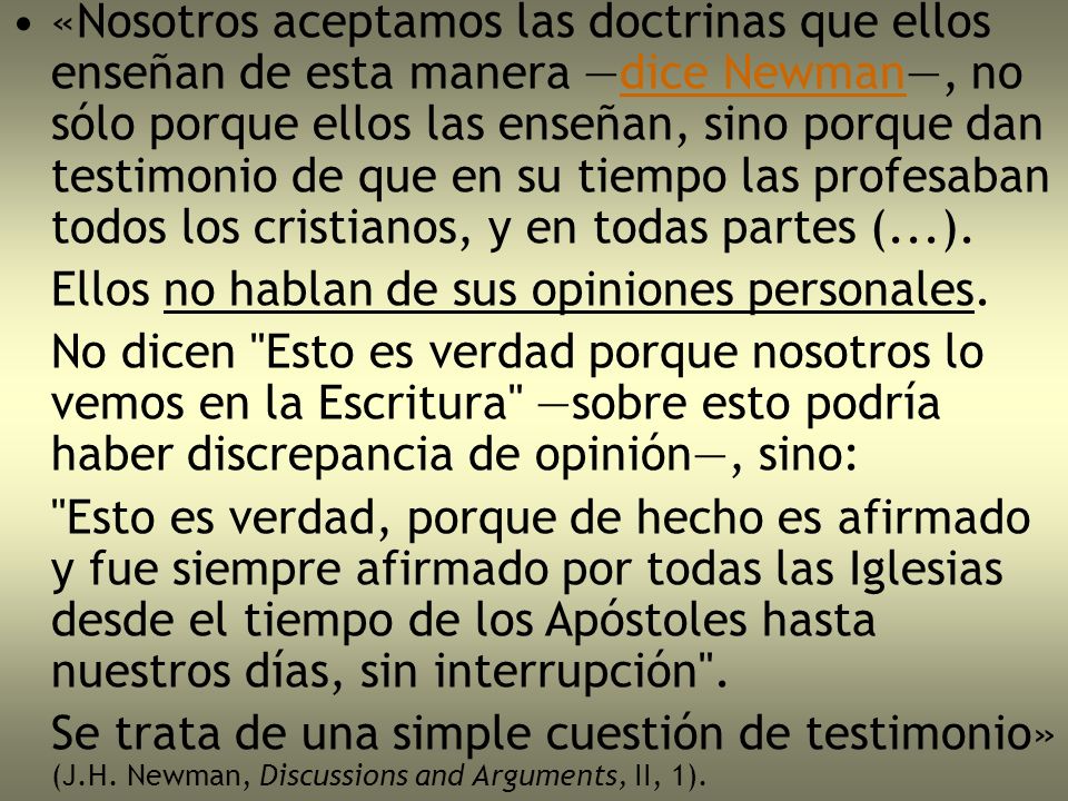 «Nosotros aceptamos las doctrinas que ellos enseñan de esta manera —dice Newman—, no sólo porque ellos las enseñan, sino porque dan testimonio de que en su tiempo las profesaban todos los cristianos, y en todas partes (...).