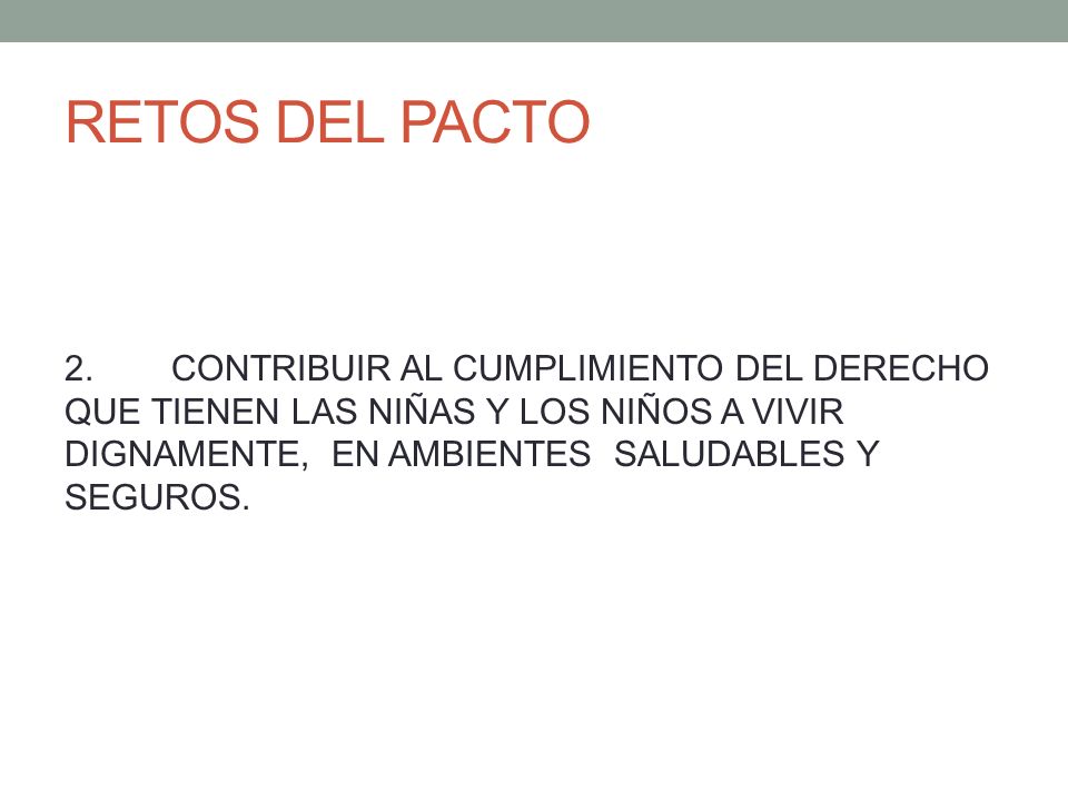RETOS DEL PACTO 2. CONTRIBUIR AL CUMPLIMIENTO DEL DERECHO QUE TIENEN LAS NIÑAS Y LOS NIÑOS A VIVIR DIGNAMENTE, EN AMBIENTES SALUDABLES Y SEGUROS.