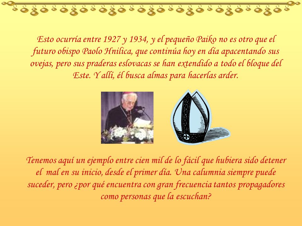 Esto ocurría entre 1927 y 1934, y el pequeño Paiko no es otro que el futuro obispo Paolo Hnilica, que continúa hoy en día apacentando sus ovejas, pero sus praderas eslovacas se han extendido a todo el bloque del Este. Y allí, él busca almas para hacerlas arder.