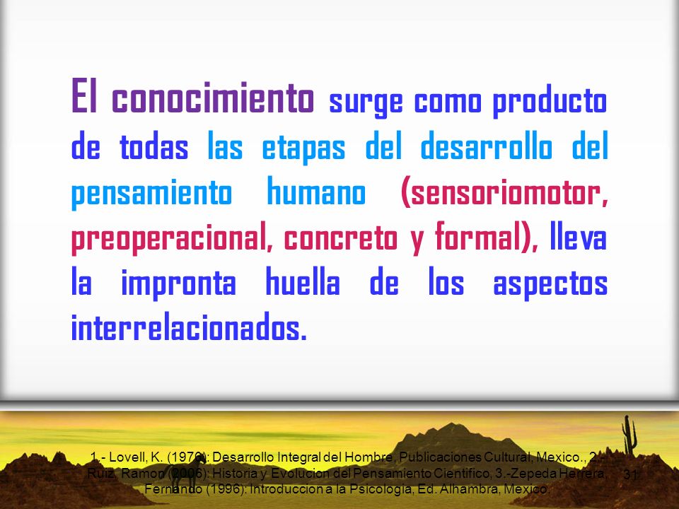 El conocimiento surge como producto de todas las etapas del desarrollo del pensamiento humano (sensoriomotor, preoperacional, concreto y formal), lleva la impronta huella de los aspectos interrelacionados.