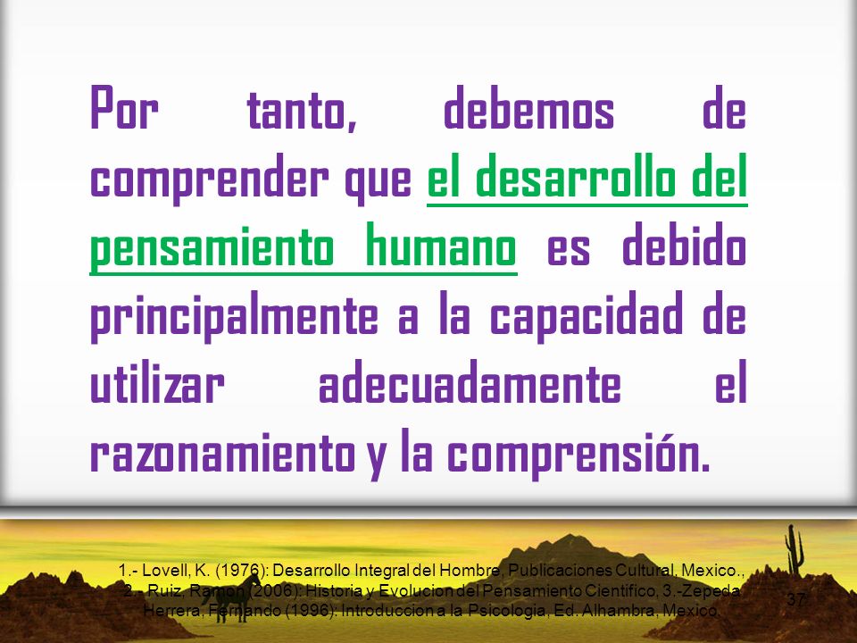 Por tanto, debemos de comprender que el desarrollo del pensamiento humano es debido principalmente a la capacidad de utilizar adecuadamente el razonamiento y la comprensión.