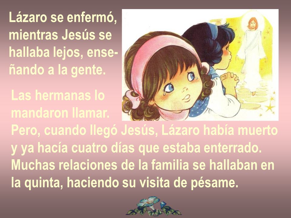 Lázaro se enfermó, mientras Jesús se. hallaba lejos, ense- ñando a la gente. Las hermanas lo. mandaron llamar.