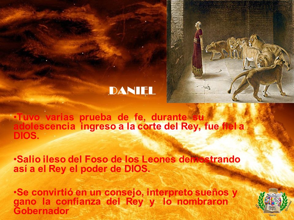 DANIEL Tuvo varias prueba de fe, durante su adolescencia ingreso a la corte del Rey, fue fiel a DIOS.