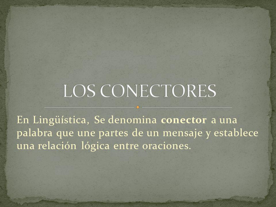 LOS CONECTORES En Lingüística, Se denomina conector a una palabra que une partes de un mensaje y establece una relación lógica entre oraciones.
