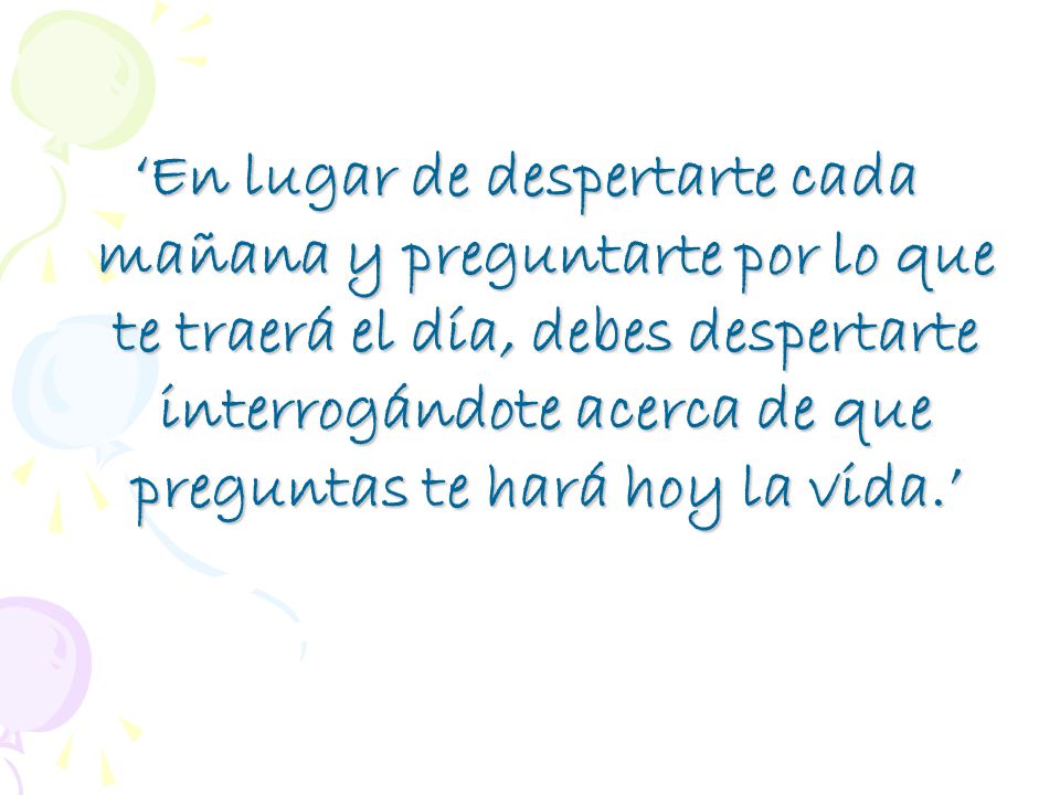 ‘En lugar de despertarte cada mañana y preguntarte por lo que te traerá el día, debes despertarte interrogándote acerca de que preguntas te hará hoy la vida.’