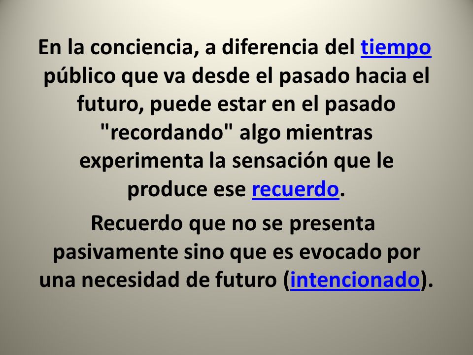 En la conciencia, a diferencia del tiempo público que va desde el pasado hacia el futuro, puede estar en el pasado recordando algo mientras experimenta la sensación que le produce ese recuerdo.