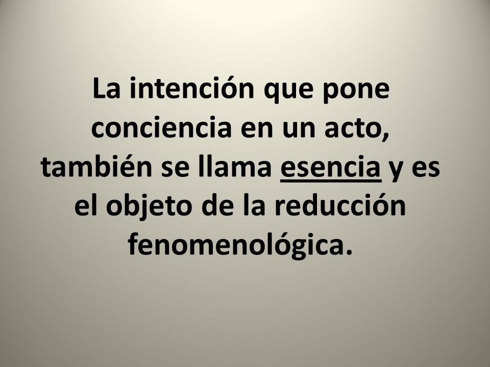 La intención que pone conciencia en un acto, también se llama esencia y es el objeto de la reducción fenomenológica.