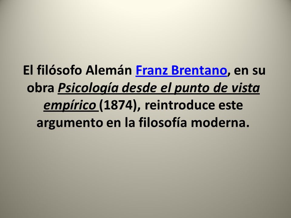 El filósofo Alemán Franz Brentano, en su obra Psicología desde el punto de vista empírico (1874), reintroduce este argumento en la filosofía moderna.