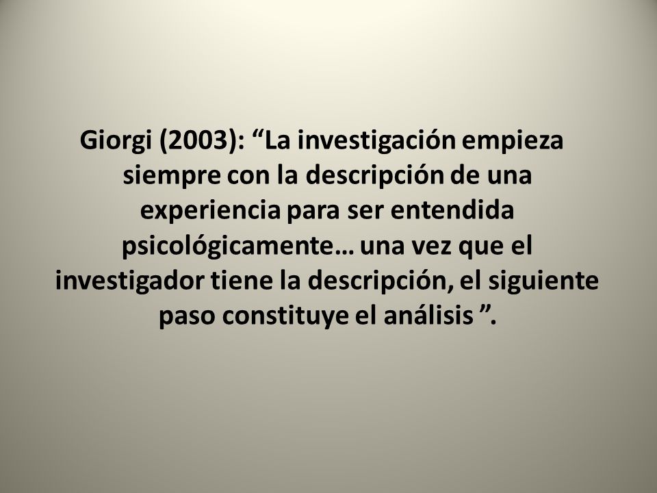 Giorgi (2003): La investigación empieza siempre con la descripción de una experiencia para ser entendida psicológicamente… una vez que el investigador tiene la descripción, el siguiente paso constituye el análisis .
