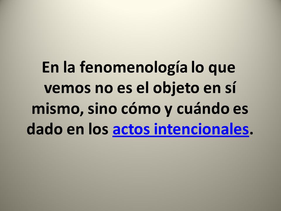 En la fenomenología lo que vemos no es el objeto en sí mismo, sino cómo y cuándo es dado en los actos intencionales.