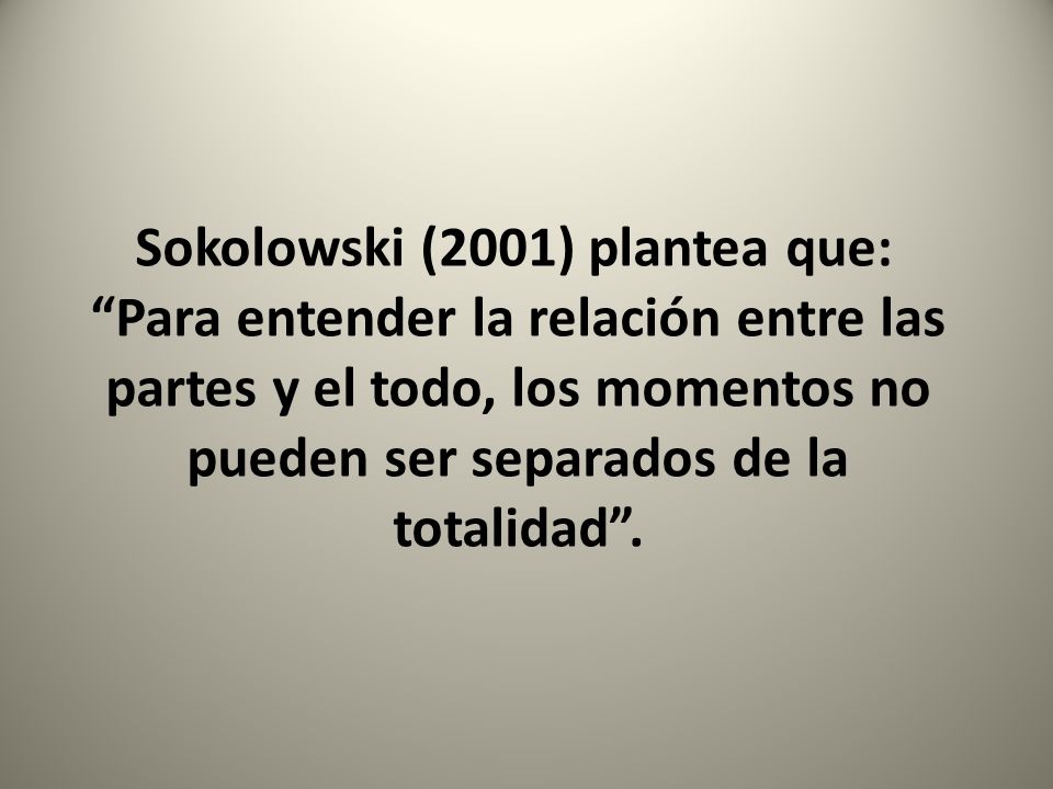 Sokolowski (2001) plantea que: Para entender la relación entre las partes y el todo, los momentos no pueden ser separados de la totalidad .