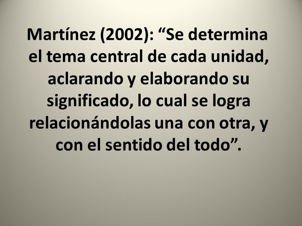 Martínez (2002): Se determina el tema central de cada unidad, aclarando y elaborando su significado, lo cual se logra relacionándolas una con otra, y con el sentido del todo .