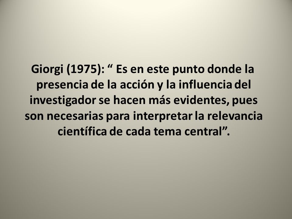 Giorgi (1975): Es en este punto donde la presencia de la acción y la influencia del investigador se hacen más evidentes, pues son necesarias para interpretar la relevancia científica de cada tema central .